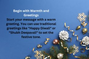 Begin with Warmth and Greetings Start your message with a warm greeting. You can use traditional greetings like "Happy Diwali" or "Shubh Deepavali" to set the festive tone.